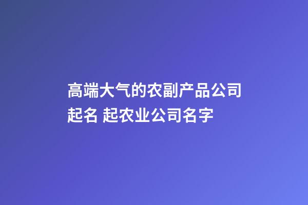 高端大气的农副产品公司起名 起农业公司名字-第1张-公司起名-玄机派